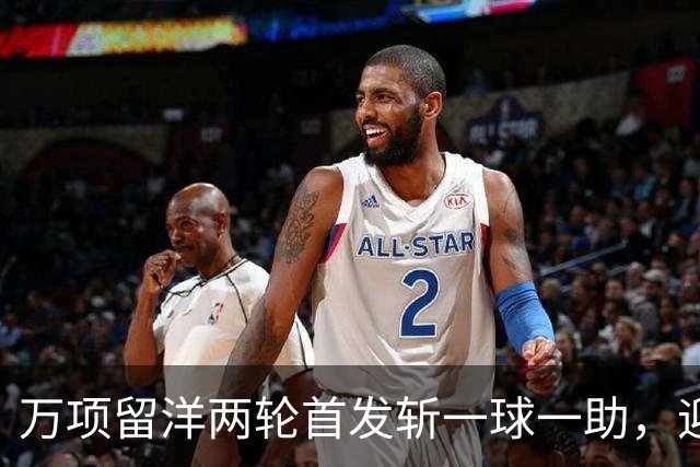 万项留洋两轮首发斩一球一助，迎来第三场检验