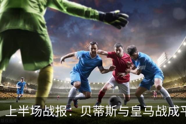 上半场战报：贝蒂斯与皇马战成平局，维尼修斯与姆巴佩均未得分