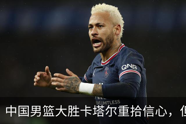 中国男篮大胜卡塔尔重拾信心，但出线形势仍紧张