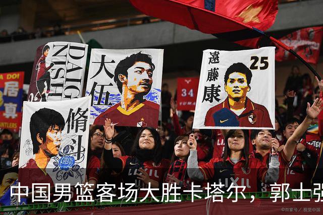 中国男篮客场大胜卡塔尔，郭士强冷静总结，杨瀚森获海外关注