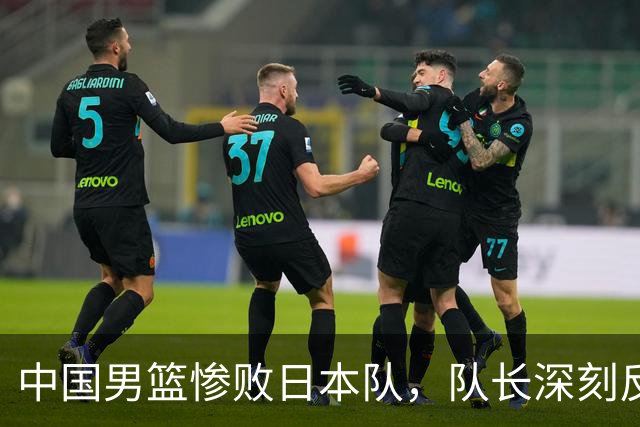 中国男篮惨败日本队，队长深刻反思球队现状