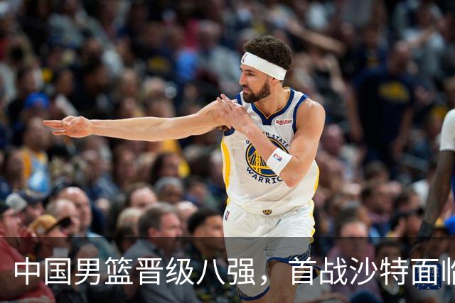中国男篮晋级八强，首战沙特面临挑战