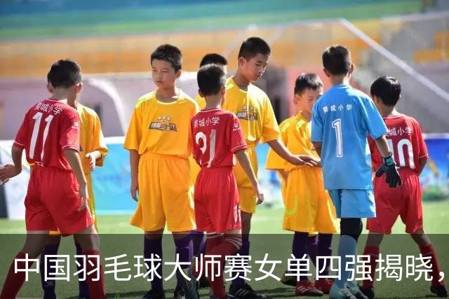 中国羽毛球大师赛女单四强揭晓，奥原希望遭遇重大失利