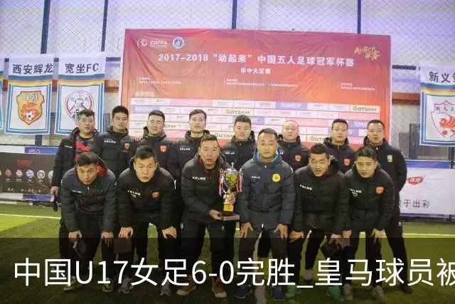 中国U17女足6-0完胜 皇马球员被红牌罚下