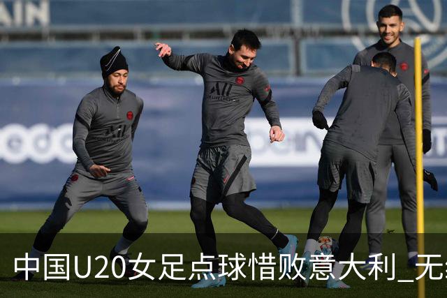 中国U20女足点球惜败意大利 无缘晋级八强