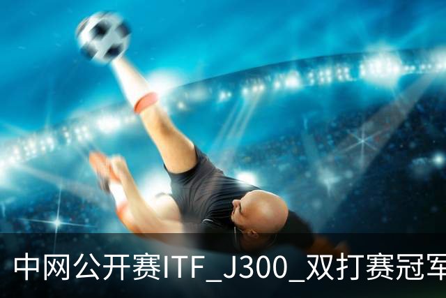中网公开赛ITF J300 双打赛冠军揭晓