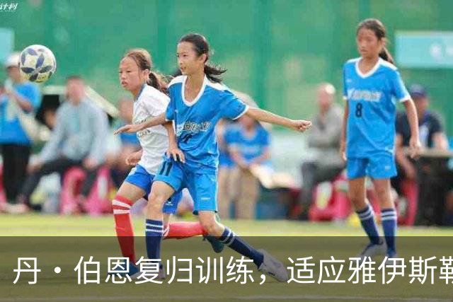 丹·伯恩复归训练，适应雅伊斯勒新打法期待首发机会