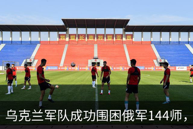 乌克兰军队成功围困俄军144师，战局逆转