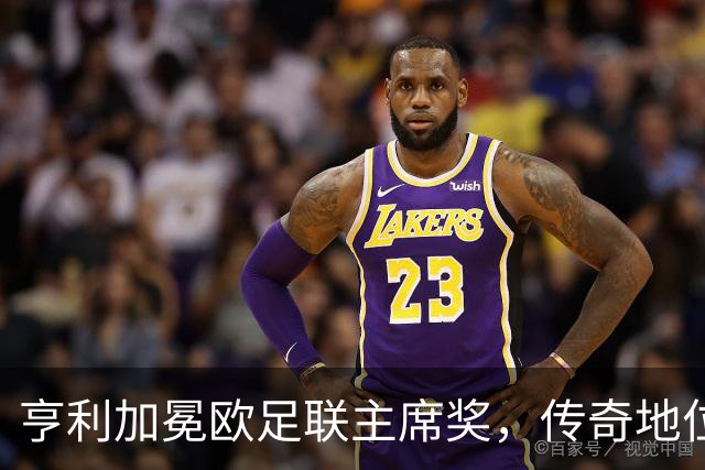 亨利加冕欧足联主席奖，传奇地位再被确认
