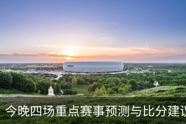 今晚四场重点赛事预测与比分建议