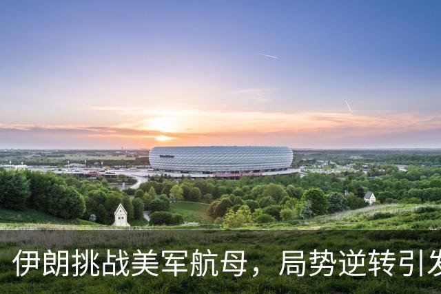 伊朗挑战美军航母，局势逆转引发国际关注