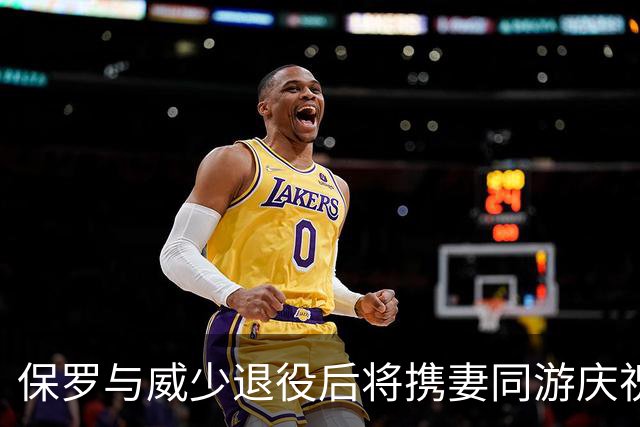 保罗与威少退役后将携妻同游庆祝