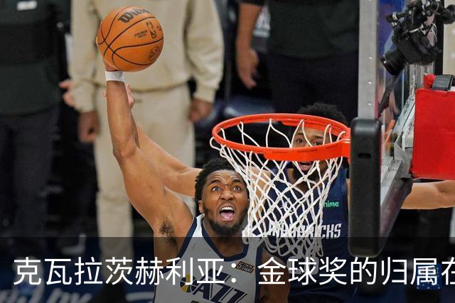 克瓦拉茨赫利亚：金球奖的归属在于评委，入围已是荣幸