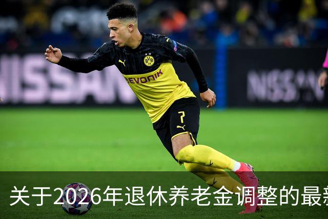 关于2026年退休养老金调整的最新动态