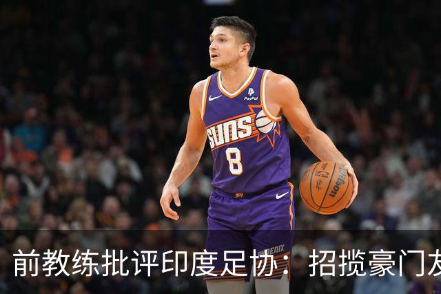 前教练批评印度足协：招揽豪门友谊赛非长久之计