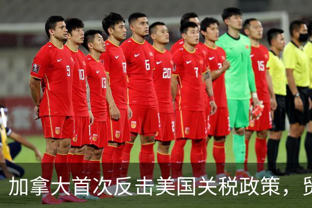 加拿大首次反击美国关税政策，贸易战一触即发