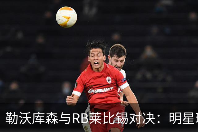 勒沃库森与RB莱比锡对决：明星球员首发阵容揭晓