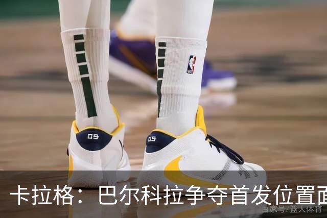 卡拉格：巴尔科拉争夺首发位置面临挑战