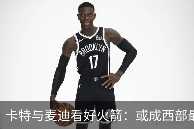 卡特与麦迪看好火箭：或成西部最大黑马