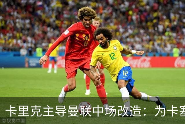 卡里克主导曼联中场改造：为卡塞米罗寻找接班人