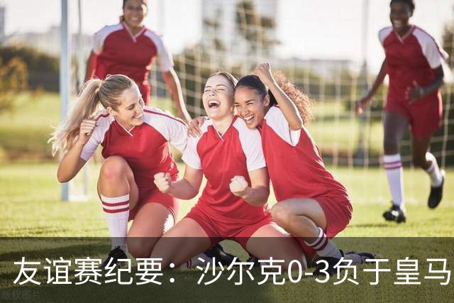 友谊赛纪要：沙尔克0-3负于皇马，姆巴佩破门，埃斯皮建功