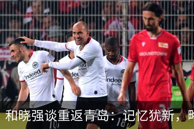 和晓强谈重返青岛：记忆犹新，略感遗憾