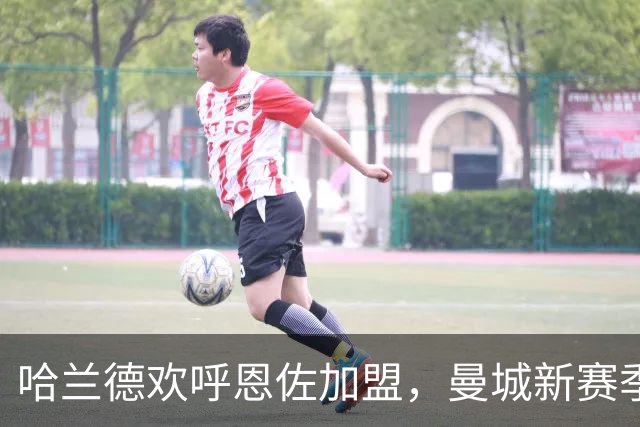哈兰德欢呼恩佐加盟，曼城新赛季有望提升进球数据