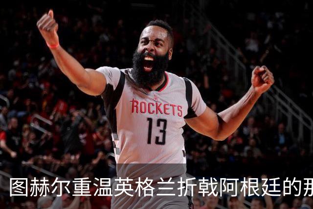 图赫尔重温英格兰折戟阿根廷的那场比赛