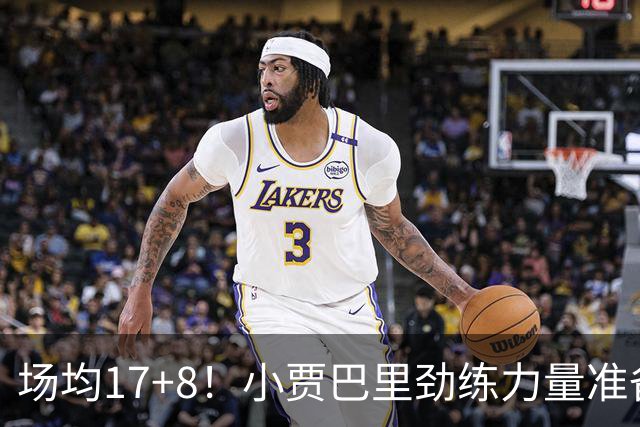 场均17+8！小贾巴里劲练力量准备顶中锋