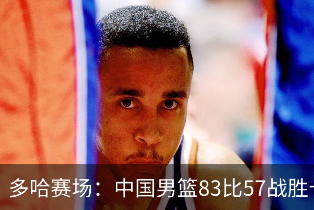 多哈赛场：中国男篮83比57战胜卡塔尔