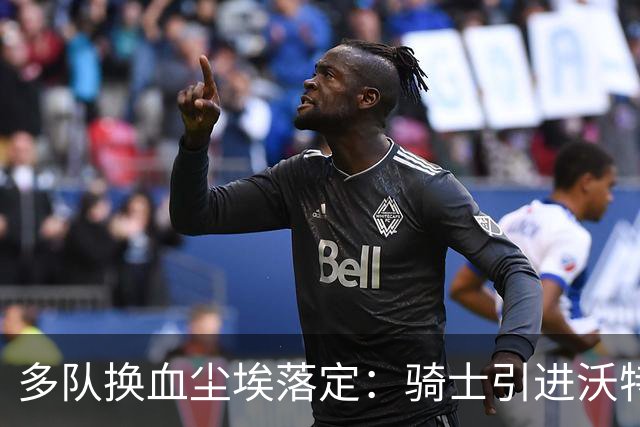多队换血尘埃落定：骑士引进沃特森，快船受益最大