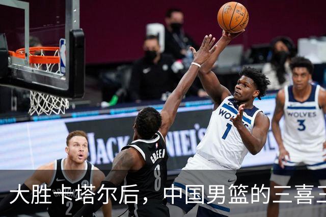 大胜卡塔尔后，中国男篮的三喜三忧