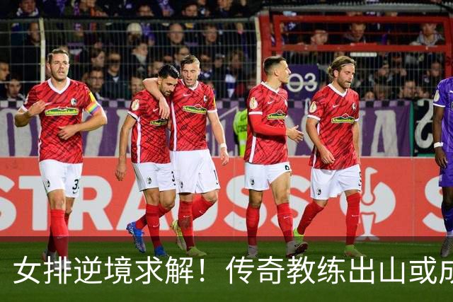 女排逆境求解！传奇教练出山或成制胜关键