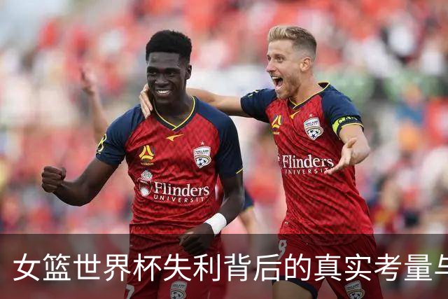 女篮世界杯失利背后的真实考量与年轻球员的挑战