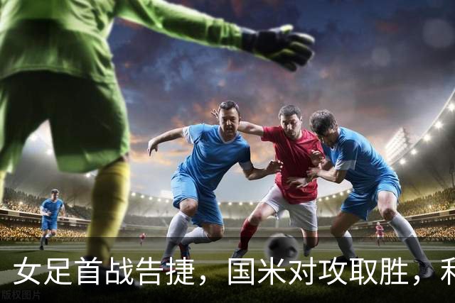 女足首战告捷，国米对攻取胜，利兹联保持不败