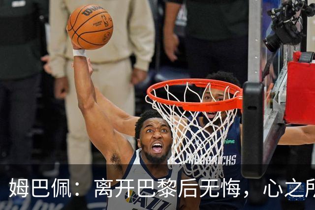 姆巴佩：离开巴黎后无悔，心之所向是皇马