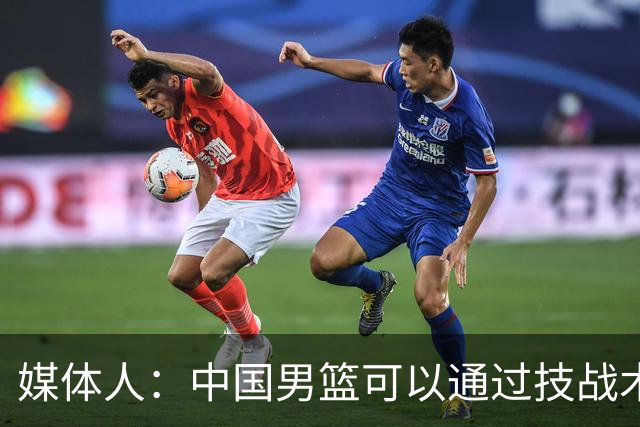 媒体人：中国男篮可以通过技战术多杀伤错位 从而压制日本男篮