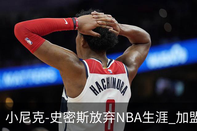 小尼克-史密斯放弃NBA生涯 加盟西甲豪门