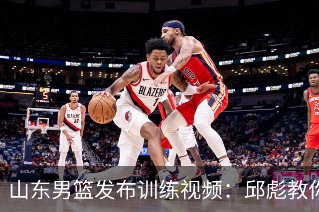 山东男篮发布训练视频：邱彪教你轻松投篮如同呼吸