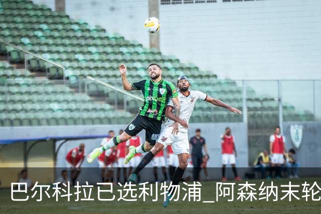 巴尔科拉已选利物浦 阿森纳末轮出手无效
