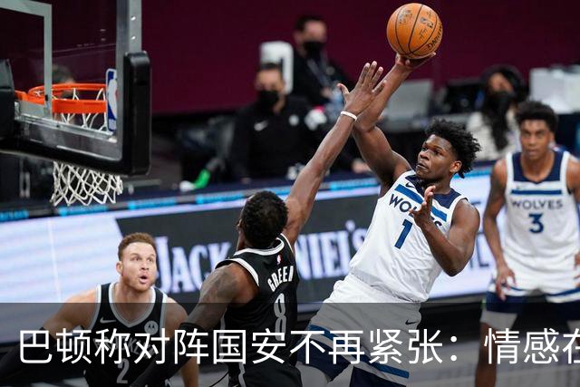 巴顿称对阵国安不再紧张：情感在，紧张淡了