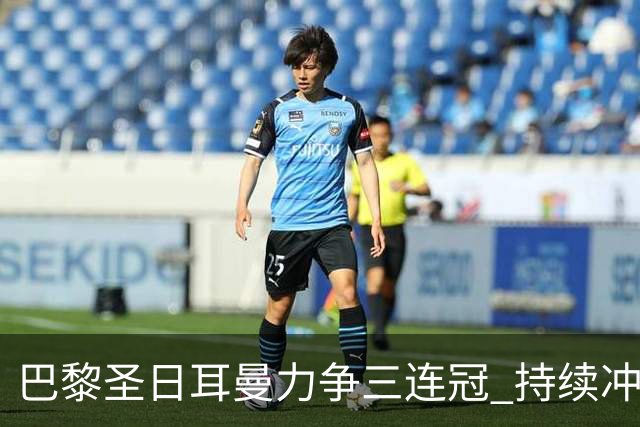 巴黎圣日耳曼力争三连冠 持续冲击欧洲顶尖地位