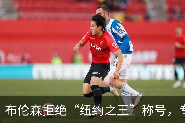 布伦森拒绝“纽约之王”称号，专注于篮球事业
