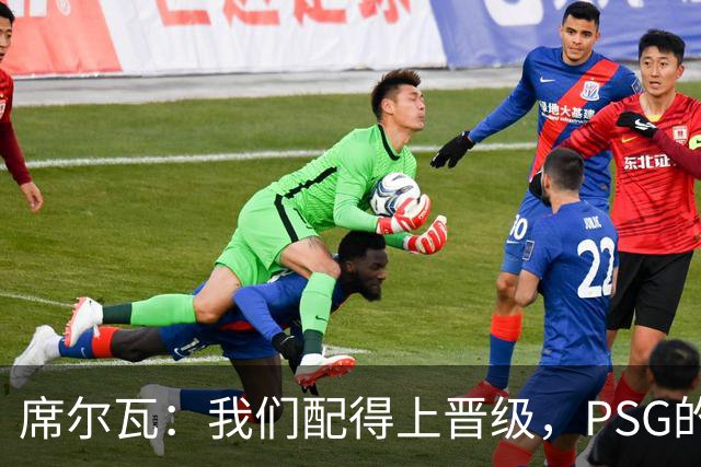 席尔瓦：我们配得上晋级，PSG的选择令人遗憾
