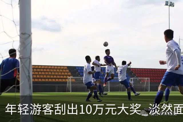 年轻游客刮出10万元大奖 淡然面对幸运时刻