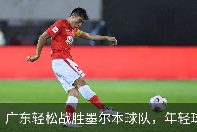 广东轻松战胜墨尔本球队，年轻球员表现突出