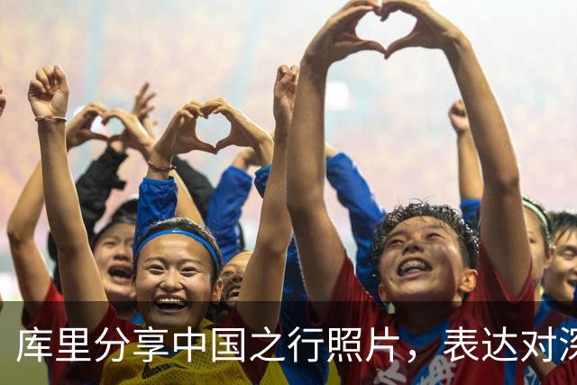 库里分享中国之行照片，表达对深圳的纪念