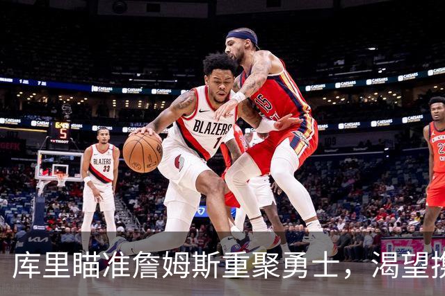 库里瞄准詹姆斯重聚勇士，渴望携手追梦