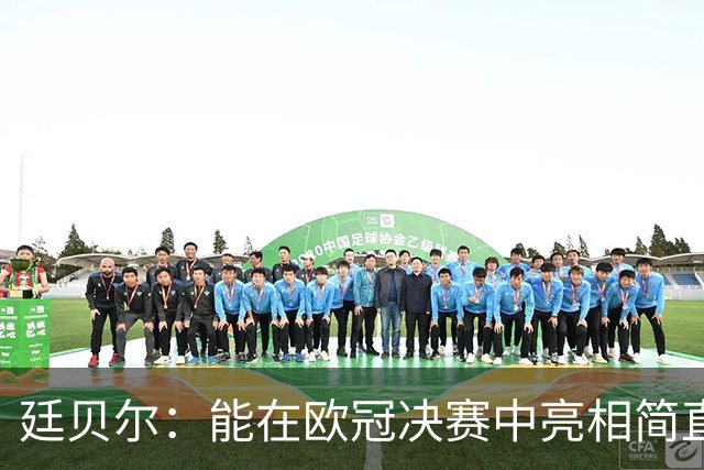 廷贝尔：能在欧冠决赛中亮相简直令人难以置信