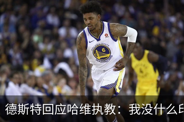 德斯特回应哈维执教：我没什么印象，去问德容